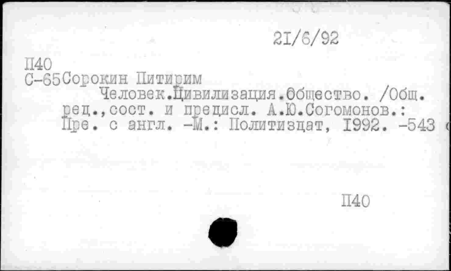 ﻿21/6/92
П40
С-65 Сорокин Питирим
Че ловек.цивилизация.Общество. /Общ. рец.,сост. и прецисл. А.Ю.Согомонов.: Цре. с англ. -1.: Политиздат, 1992. -543
П40